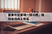 华体会体育APP下载-莫里坎比客场一球小胜，维持成功向上势头的简单介绍