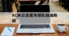 HuaTiHui-AC米兰主席为球队加油助威的简单介绍